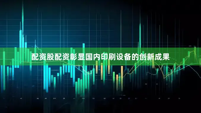 配资股配资彰显国内印刷设备的创新成果