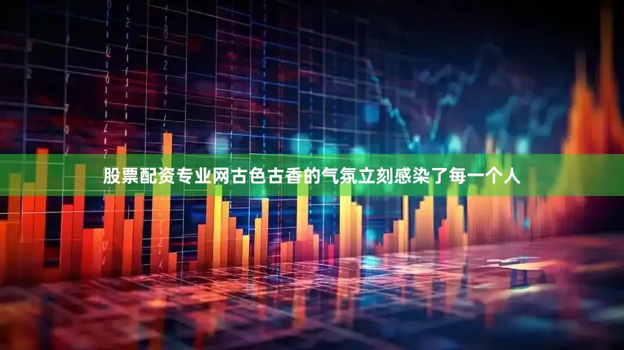 股票配资专业网古色古香的气氛立刻感染了每一个人
