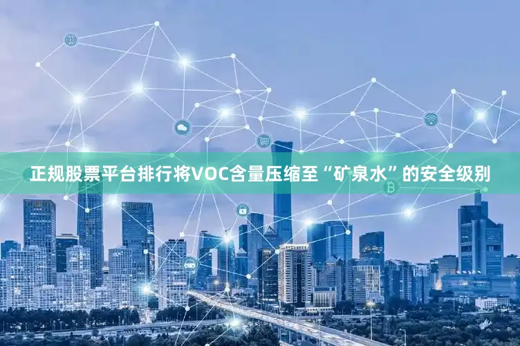 正规股票平台排行将VOC含量压缩至“矿泉水”的安全级别