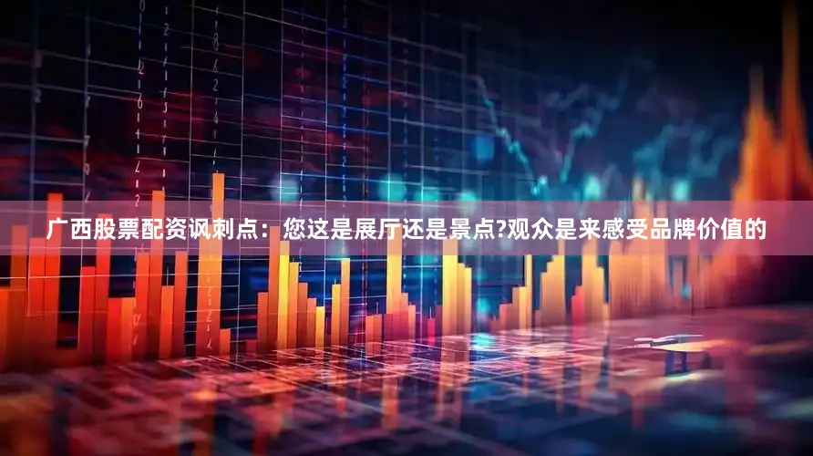 广西股票配资讽刺点：您这是展厅还是景点?观众是来感受品牌价值的